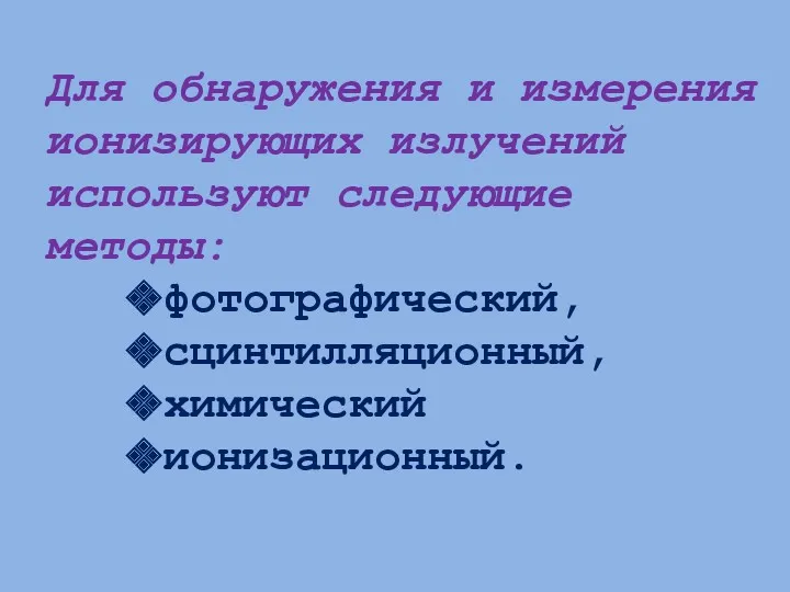 Для обнаружения и измерения ионизирующих излучений используют следующие методы: фотографический, сцинтилляционный, химический ионизационный.