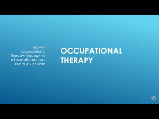 OCCUPATIONAL THERAPY Термин «occupational therapy» был принят в Великобритании в 30-х годах XX века