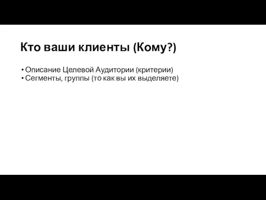 Кто ваши клиенты (Кому?) Описание Целевой Аудитории (критерии) Сегменты, группы (то как вы их выделяете)