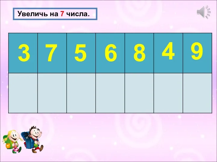 Увеличь на 7 числа. 3 7 5 6 8 4 9