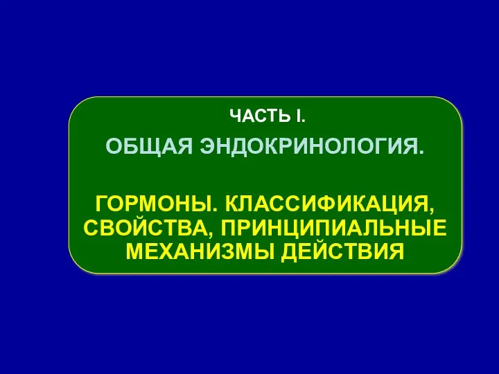 ЧАСТЬ І. ОБЩАЯ ЭНДОКРИНОЛОГИЯ. ГОРМОНЫ. КЛАССИФИКАЦИЯ, СВОЙСТВА, ПРИНЦИПИАЛЬНЫЕ МЕХАНИЗМЫ ДЕЙСТВИЯ