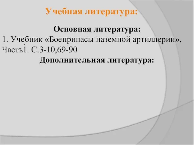 . Учебная литература: Основная литература: 1. Учебник «Боеприпасы наземной артиллерии», Часть1. С.3-10,69-90 Дополнительная литература: