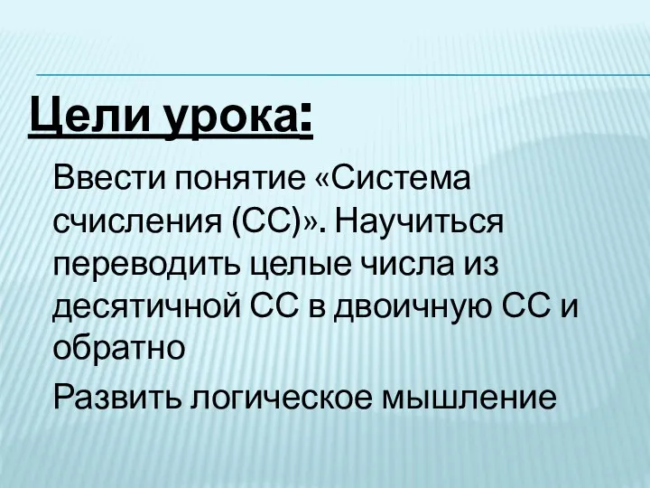 Цели урока: Ввести понятие «Система счисления (СС)». Научиться переводить целые