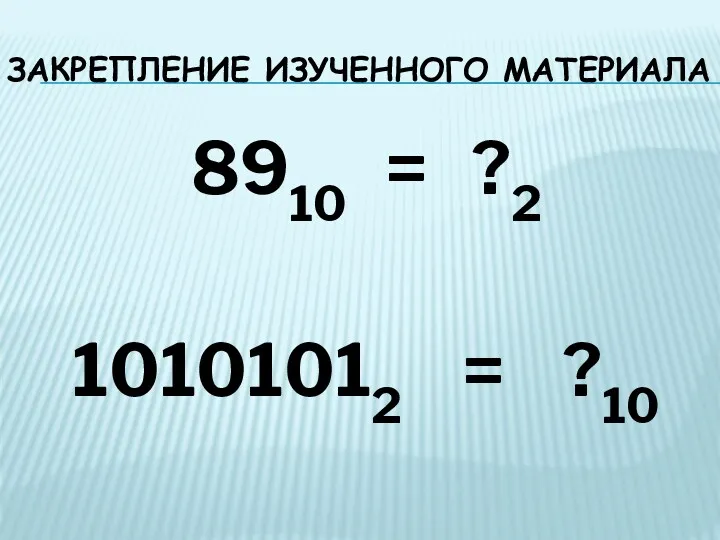 ЗАКРЕПЛЕНИЕ ИЗУЧЕННОГО МАТЕРИАЛА 8910 = ?2 10101012 = ?10