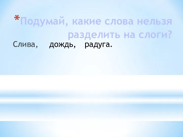 Подумай, какие слова нельзя разделить на слоги? Слива, дождь, радуга.