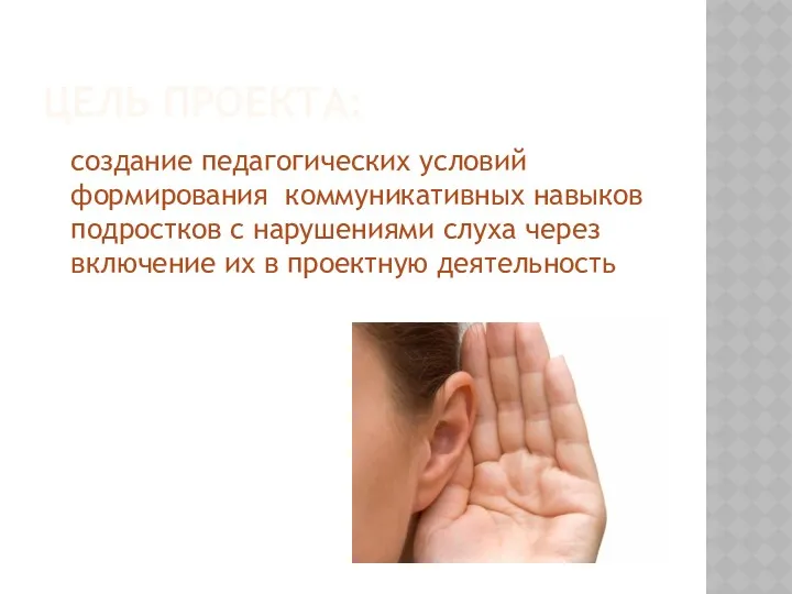 ЦЕЛЬ ПРОЕКТА: создание педагогических условий формирования коммуникативных навыков подростков с нарушениями слуха через