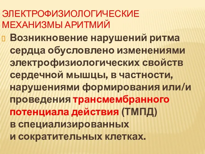 ЭЛЕКТРОФИЗИОЛОГИЧЕСКИЕ МЕХАНИЗМЫ АРИТМИЙ Возникновение нарушений ритма сердца обусловлено изменениями электрофизиологических