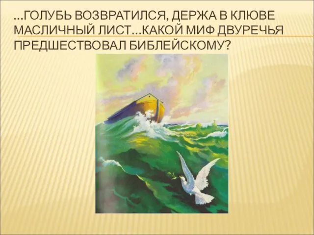 …ГОЛУБЬ ВОЗВРАТИЛСЯ, ДЕРЖА В КЛЮВЕ МАСЛИЧНЫЙ ЛИСТ…КАКОЙ МИФ ДВУРЕЧЬЯ ПРЕДШЕСТВОВАЛ БИБЛЕЙСКОМУ?