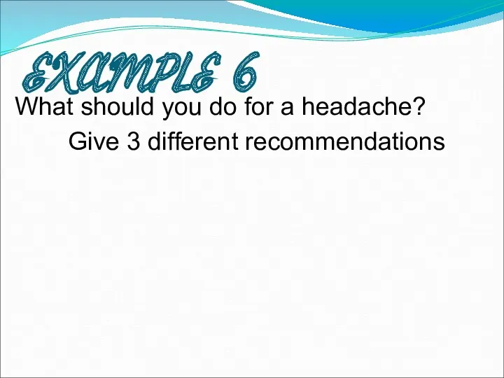 EXAMPLE 6 What should you do for a headache? Give 3 different recommendations