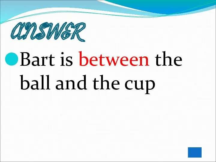 ANSWER Bart is between the ball and the cup