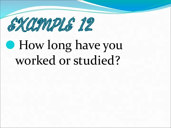 EXAMPLE 12 How long have you worked or studied?