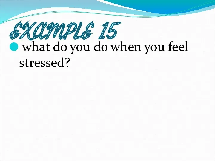 EXAMPLE 15 what do you do when you feel stressed?