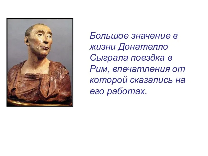 Большое значение в жизни Донателло Сыграла поездка в Рим, впечатления от которой сказались на его работах.