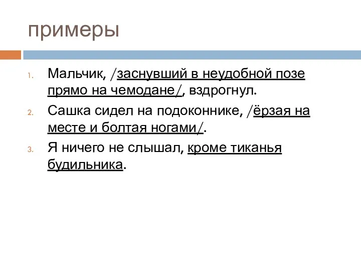 примеры Мальчик, /заснувший в неудобной позе прямо на чемодане/, вздрогнул.