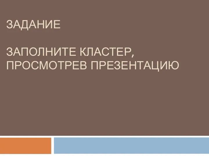 ЗАДАНИЕ ЗАПОЛНИТЕ КЛАСТЕР, ПРОСМОТРЕВ ПРЕЗЕНТАЦИЮ