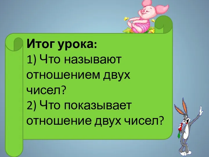 Итог урока: 1) Что называют отношением двух чисел? 2) Что показывает отношение двух чисел?