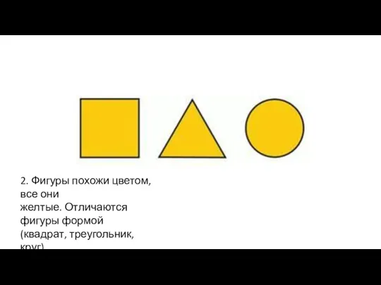 2. Фигуры похожи цветом, все они желтые. Отличаются фигуры формой (квадрат, треугольник, круг).