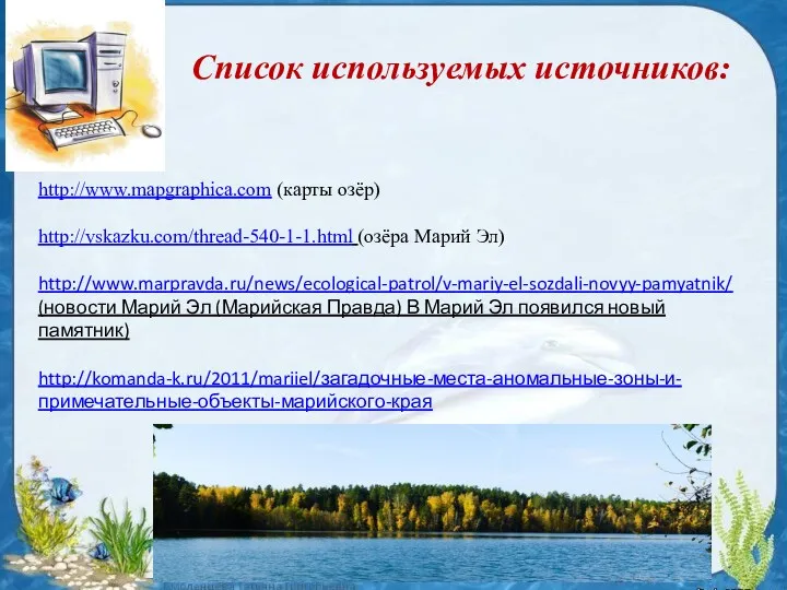Список используемых источников: http://www.mapgraphica.com (карты озёр) http://vskazku.com/thread-540-1-1.html (озёра Марий Эл) http://www.marpravda.ru/news/ecological-patrol/v-mariy-el-sozdali-novyy-pamyatnik/ (новости Марий