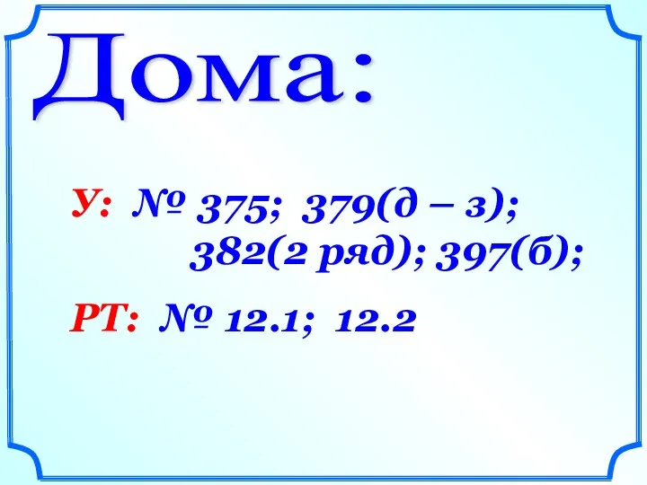 Дома: У: № 375; 379(д – з); 382(2 ряд); 397(б); РТ: № 12.1; 12.2