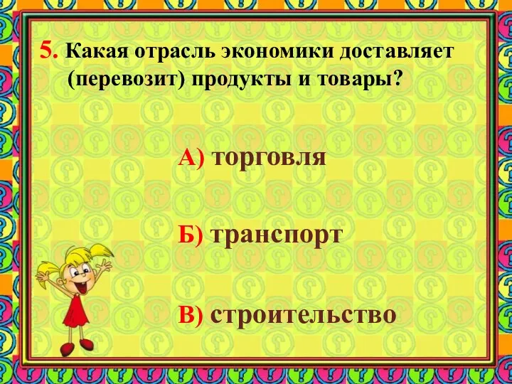 5. Какая отрасль экономики доставляет (перевозит) продукты и товары? А) торговля Б) транспорт В) строительство