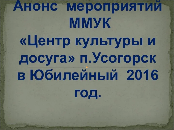 Анонс мероприятий ММУК «Центр культуры и досуга» п.Усогорск в Юбилейный 2016 год.