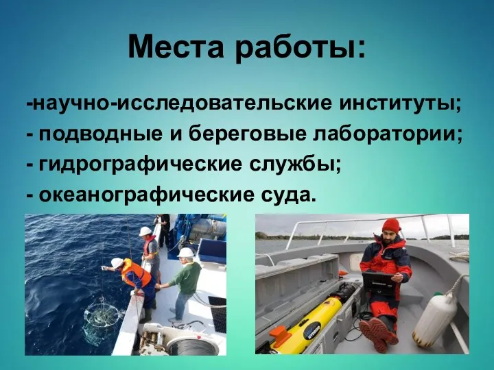 Места работы: -научно-исследовательские институты; - подводные и береговые лаборатории; - гидрографические службы; - океанографические суда.
