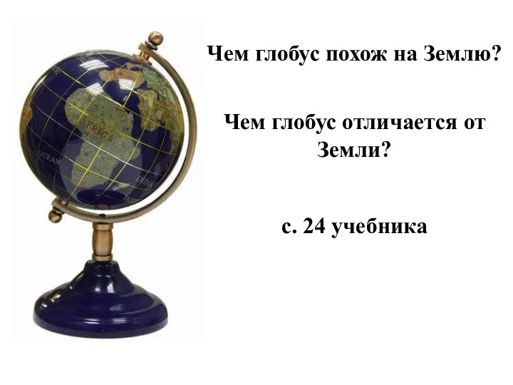 Чем глобус похож на Землю? с. 24 учебника Чем глобус отличается от Земли?