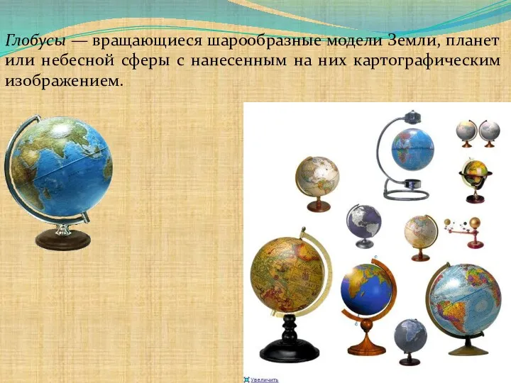 Глобусы — вращающиеся шарообразные модели Земли, планет или небесной сферы с нанесенным на них картографическим изображением.