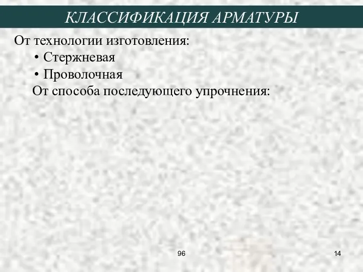 От технологии изготовления: Стержневая Проволочная От способа последующего упрочнения: КЛАССИФИКАЦИЯ АРМАТУРЫ 96