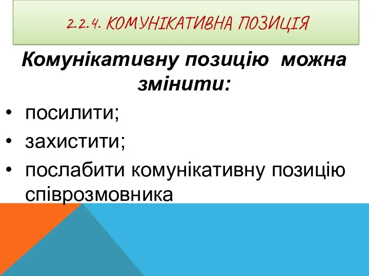 2.2.4. КОМУНІКАТИВНА ПОЗИЦІЯ Комунікативну позицію можна змінити: посилити; захистити; послабити комунікативну позицію співрозмовника