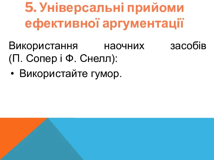 5. Універсальні прийоми ефективної аргументації Використання наочних засобів (П. Сопер і Ф. Снелл): Використайте гумор.