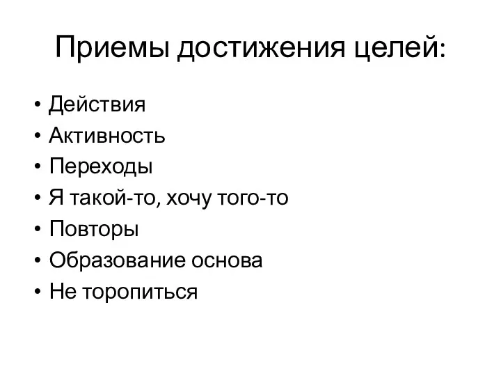 Приемы достижения целей: Действия Активность Переходы Я такой-то, хочу того-то Повторы Образование основа Не торопиться