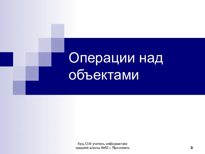 Операции над объектами Кущ О.М учитель информатики средней школы №62 г. Ярославль