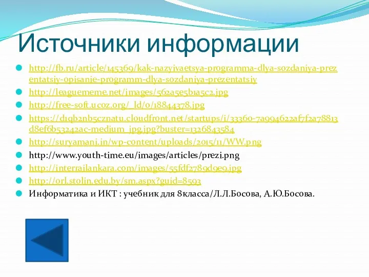 Источники информации http://fb.ru/article/145369/kak-nazyivaetsya-programma-dlya-sozdaniya-prezentatsiy-opisanie-programm-dlya-sozdaniya-prezentatsiy http://leaguememe.net/images/562a5e5b1a5c2.jpg http://free-soft.ucoz.org/_ld/0/18844378.jpg https://d1qb2nb5cznatu.cloudfront.net/startups/i/33360-7a994622af7f2a78813d8ef6b53242ac-medium_jpg.jpg?buster=1326843584 http://suryamani.in/wp-content/uploads/2015/11/WW.png http://www.youth-time.eu/images/articles/prezi.png http://interrailankara.com/images/55fdf2789d9e9.jpg http://orl.stolin.edu.by/sm.aspx?guid=8593