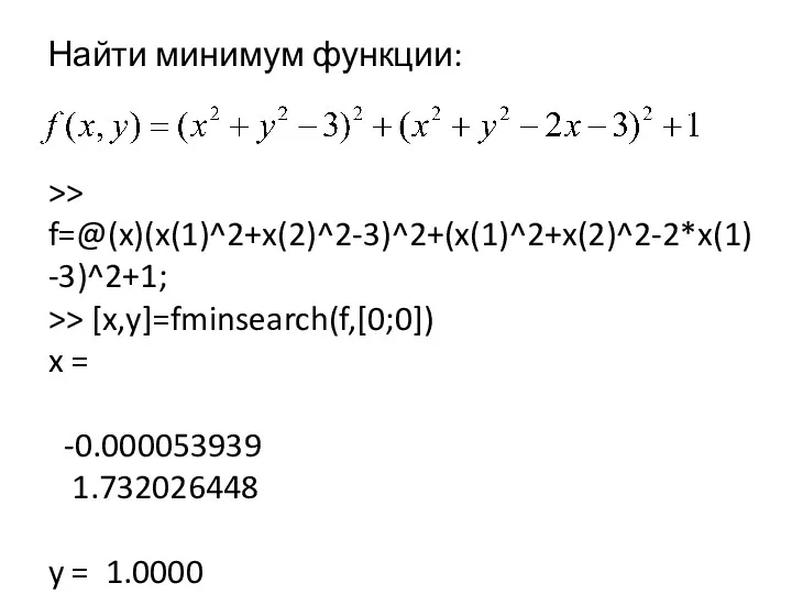 Найти минимум функции: >> f=@(x)(x(1)^2+x(2)^2-3)^2+(x(1)^2+x(2)^2-2*x(1)-3)^2+1; >> [x,y]=fminsearch(f,[0;0]) x = -0.000053939 1.732026448 y = 1.0000