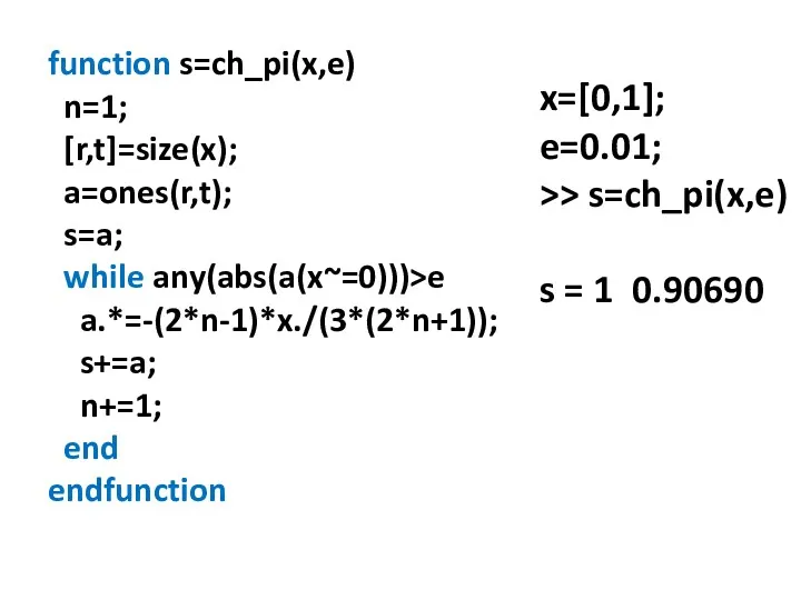 function s=ch_pi(x,e) n=1; [r,t]=size(x); a=ones(r,t); s=a; while any(abs(a(x~=0)))>e a.*=-(2*n-1)*x./(3*(2*n+1)); s+=a;