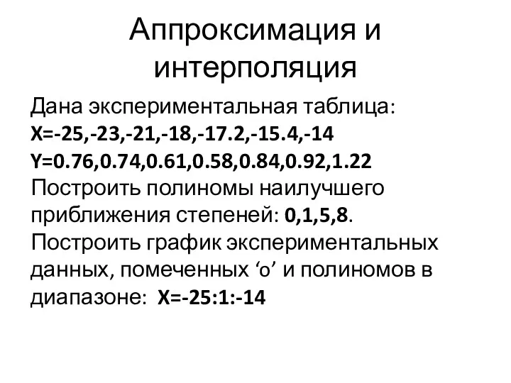 Аппроксимация и интерполяция Дана экспериментальная таблица: X=-25,-23,-21,-18,-17.2,-15.4,-14 Y=0.76,0.74,0.61,0.58,0.84,0.92,1.22 Построить полиномы