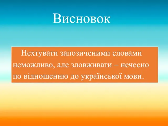 Висновок Нехтувати запозиченими словами неможливо, але зловживати – нечесно по відношенню до української мови.