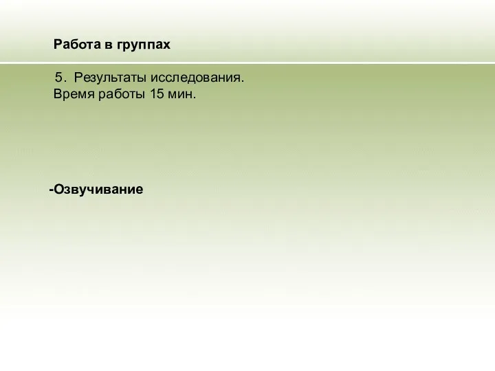 Работа в группах 5. Результаты исследования. Время работы 15 мин. Озвучивание