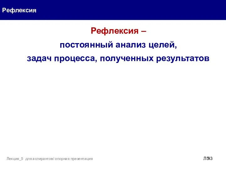 Рефлексия Л5- Лекция_5 для аспирантов/ опорная презентация Рефлексия – постоянный анализ целей, задач процесса, полученных результатов