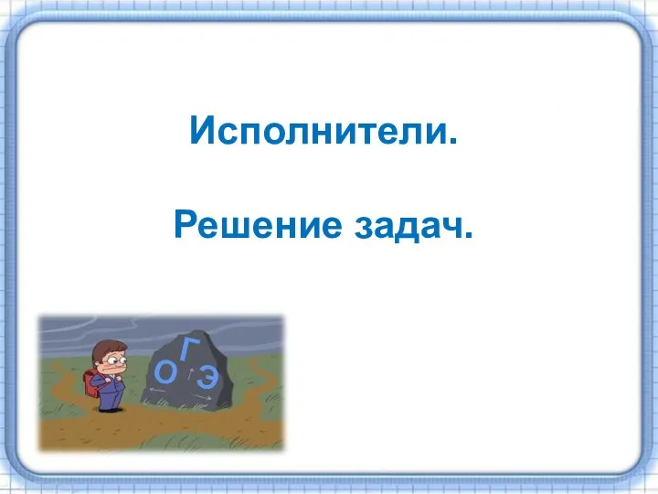 Исполнители. Решение задач. О Г Э