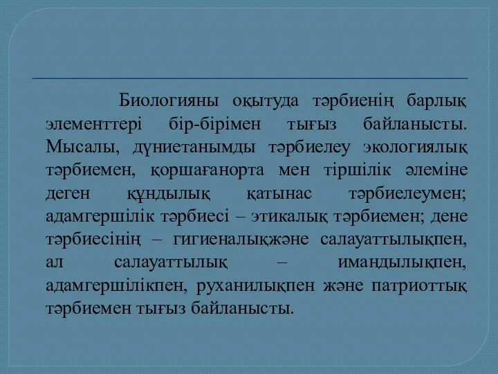 Биологияны оқытуда тәрбиенің барлық элементтері бір-бірімен тығыз байланысты. Мысалы, дүниетанымды тәрбиелеу экологиялық тәрбиемен,