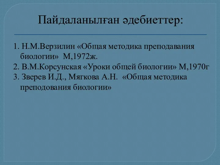 Пайдаланылған әдебиеттер: 1. Н.М.Верзилин «Общая методика преподавания биологии» М,1972ж. 2. В.М.Корсунская «Уроки общей