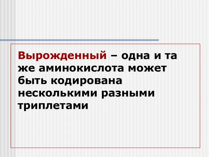 Вырожденный – одна и та же аминокислота может быть кодирована несколькими разными триплетами