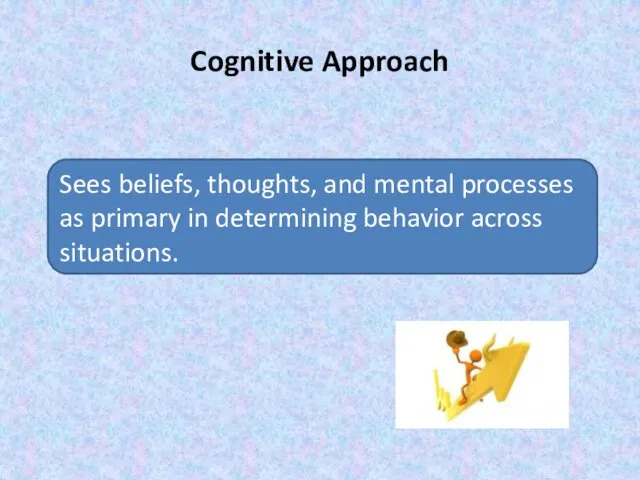 Cognitive Approach Sees beliefs, thoughts, and mental processes as primary in determining behavior across situations.