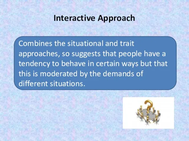 Interactive Approach Combines the situational and trait approaches, so suggests that people have