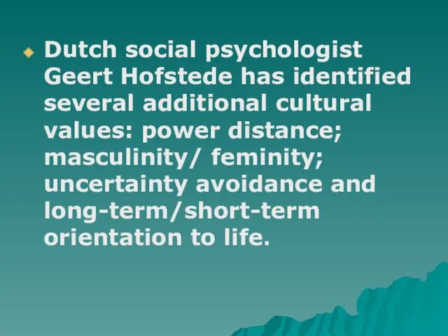 Dutch social psychologist Geert Hofstede has identified several additional cultural values: power distance;