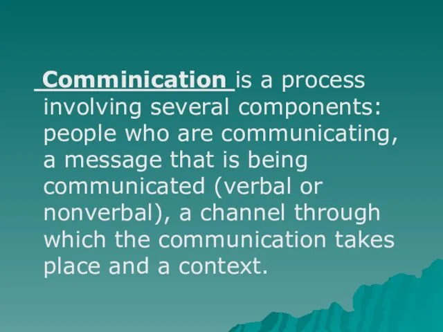 Comminication is a process involving several components: people who are communicating, a message