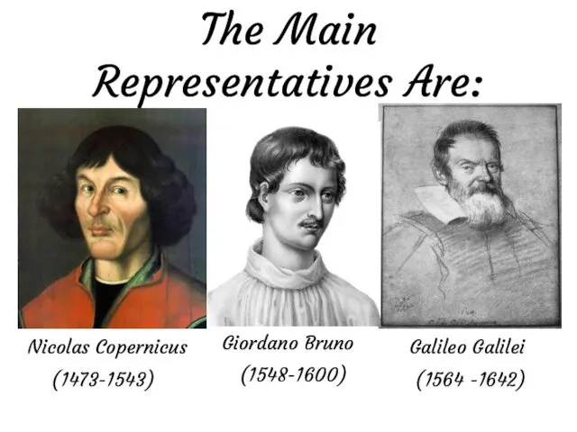 The Main Representatives Are: Nicolas Copernicus (1473-1543) Galileo Galilei (1564 -1642) Giordano Bruno (1548-1600)