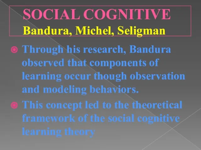 SOCIAL COGNITIVE Bandura, Michel, Seligman Through his research, Bandura observed that components of